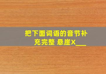 把下面词语的音节补充完整 悬崖X___